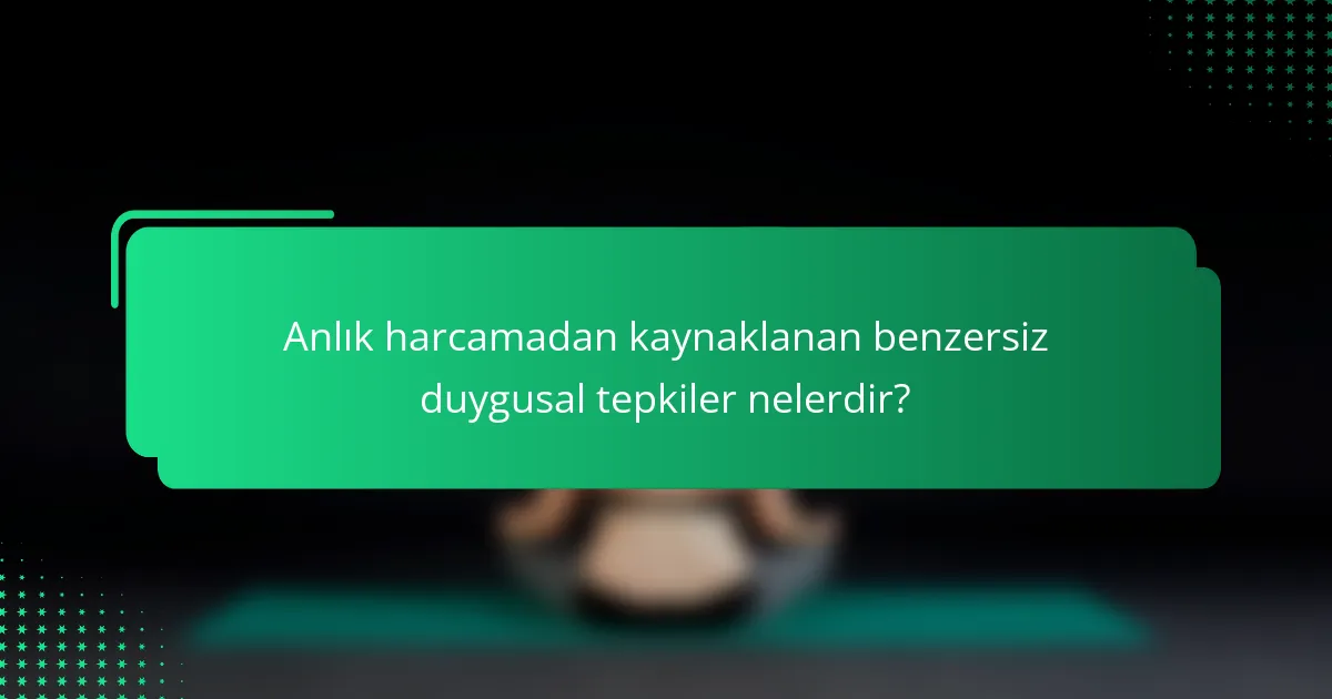 Anlık harcamadan kaynaklanan benzersiz duygusal tepkiler nelerdir?