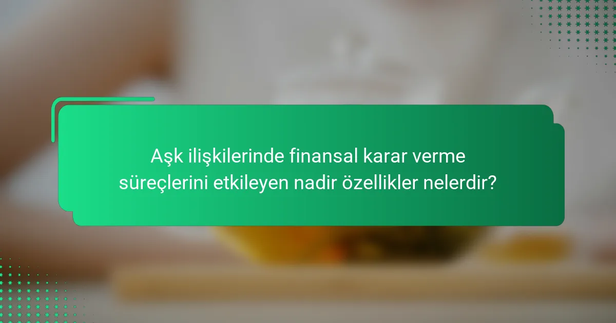 Aşk ilişkilerinde finansal karar verme süreçlerini etkileyen nadir özellikler nelerdir?