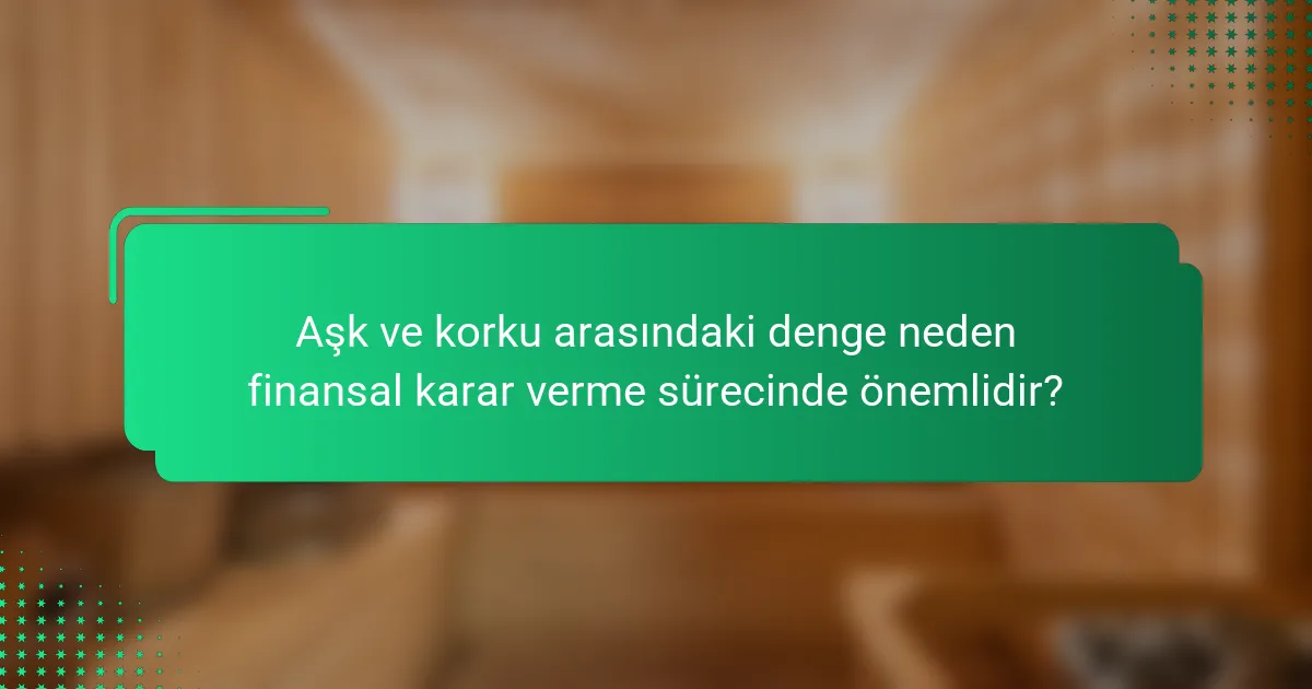 Aşk ve korku arasındaki denge neden finansal karar verme sürecinde önemlidir?