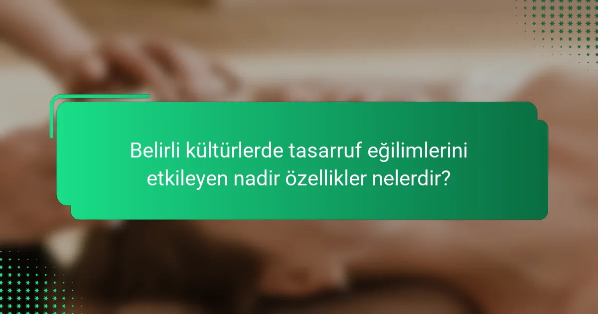 Belirli kültürlerde tasarruf eğilimlerini etkileyen nadir özellikler nelerdir?