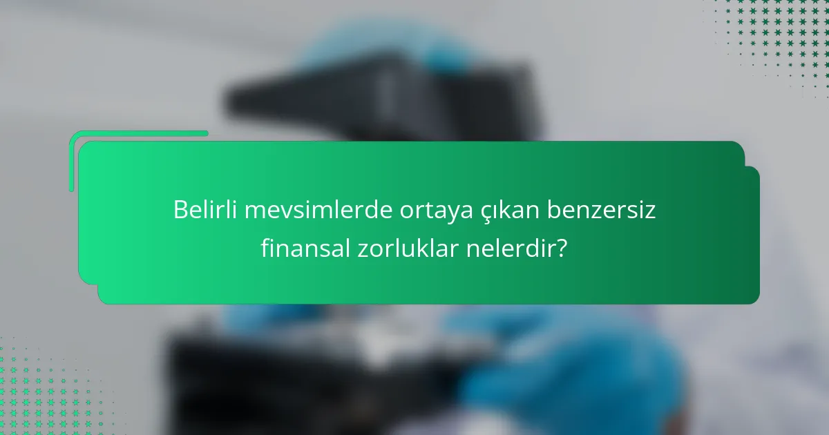 Belirli mevsimlerde ortaya çıkan benzersiz finansal zorluklar nelerdir?