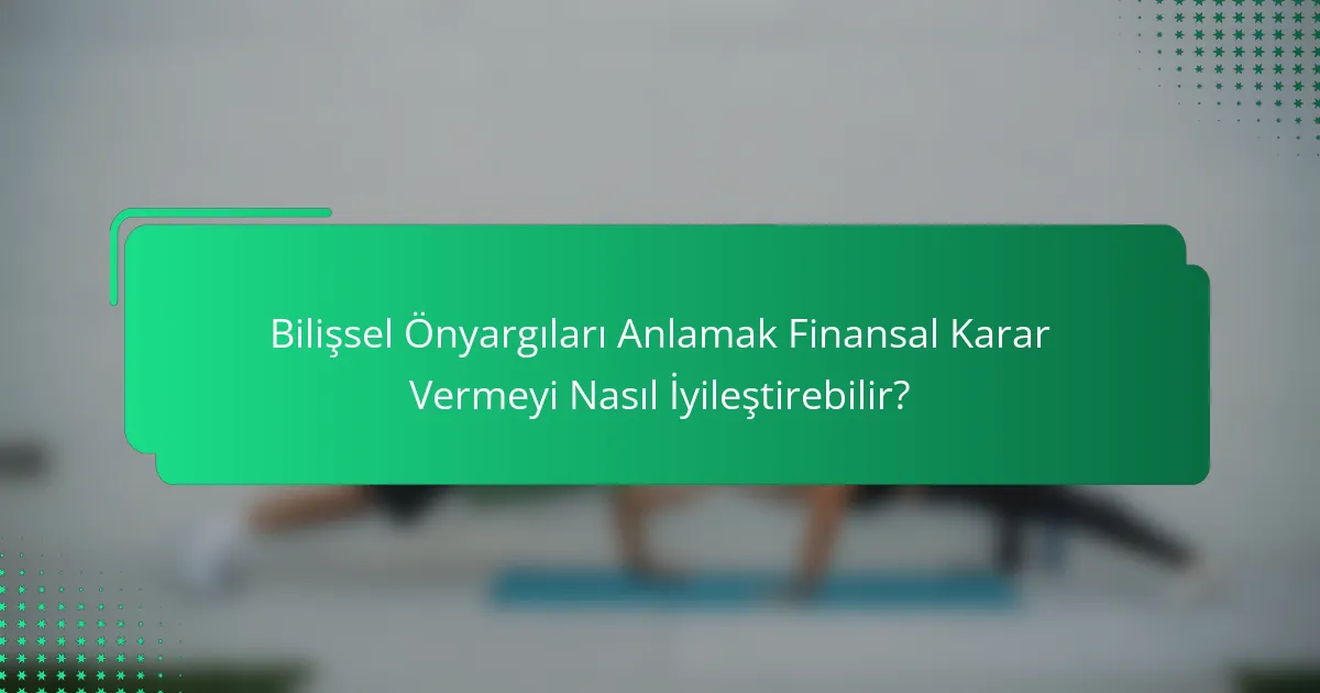 Bilişsel Önyargıları Anlamak Finansal Karar Vermeyi Nasıl İyileştirebilir?