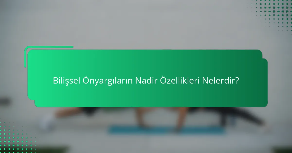Bilişsel Önyargıların Nadir Özellikleri Nelerdir?