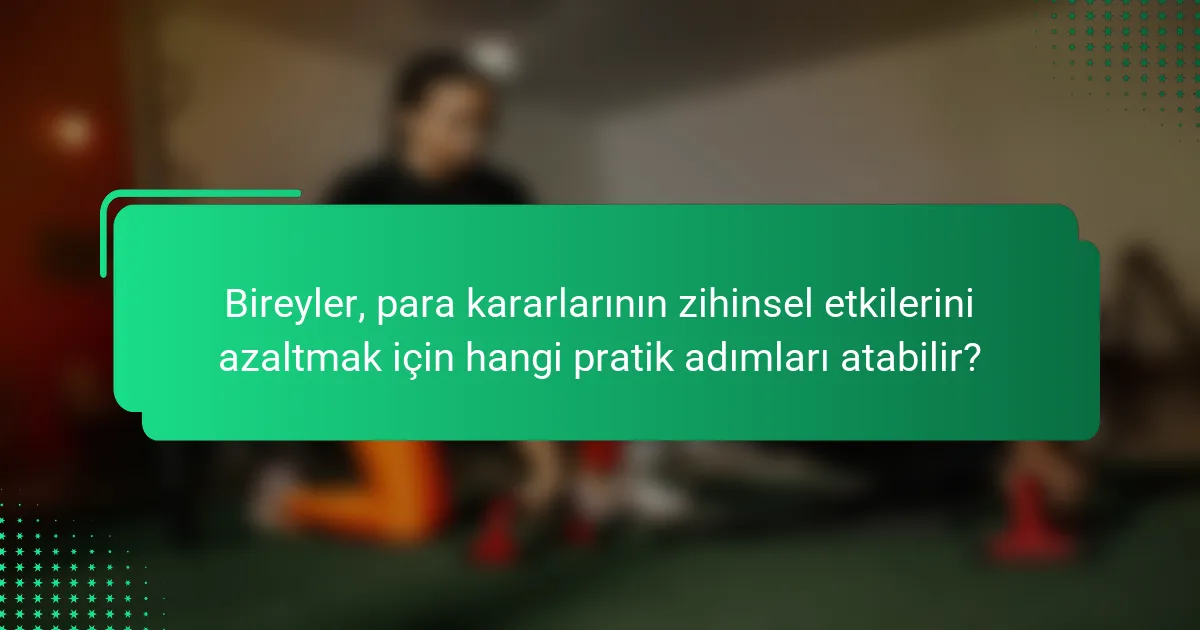 Bireyler, para kararlarının zihinsel etkilerini azaltmak için hangi pratik adımları atabilir?