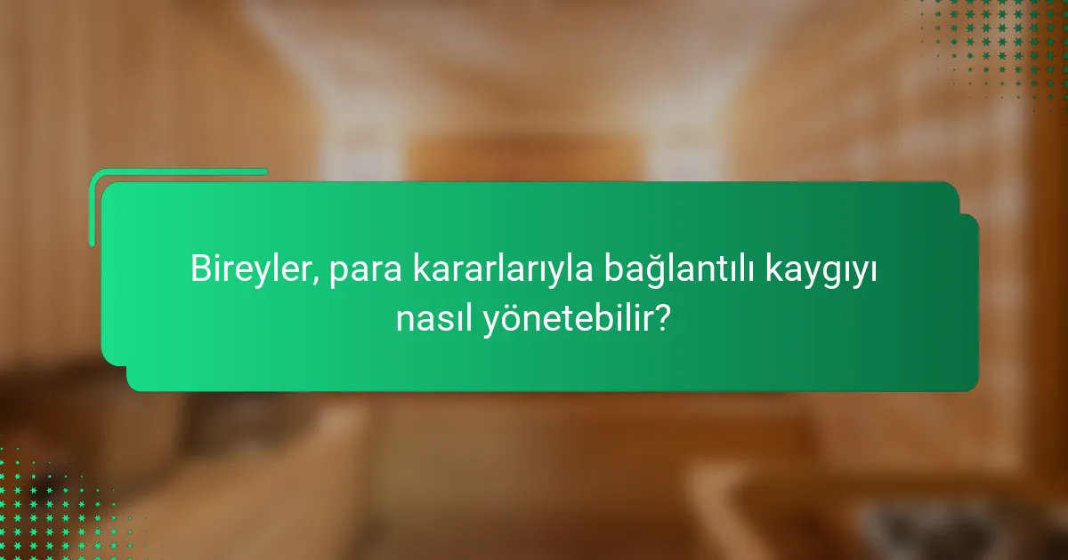 Bireyler, para kararlarıyla bağlantılı kaygıyı nasıl yönetebilir?
