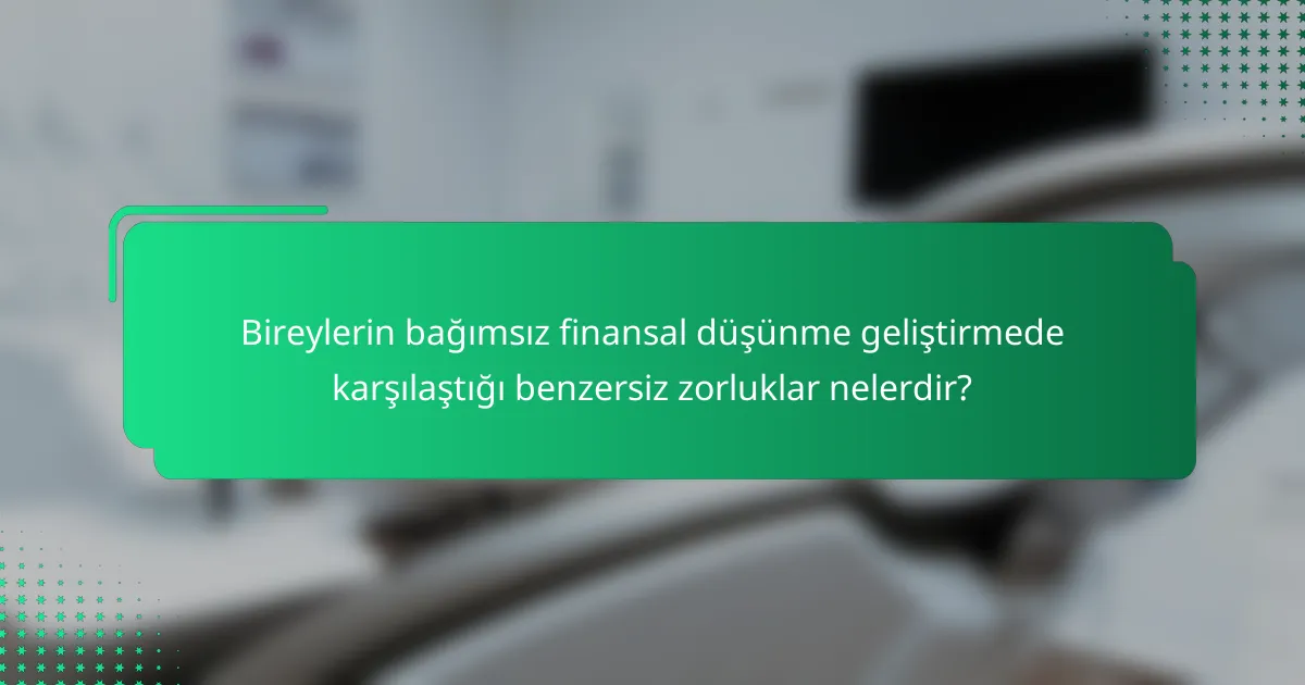 Bireylerin bağımsız finansal düşünme geliştirmede karşılaştığı benzersiz zorluklar nelerdir?
