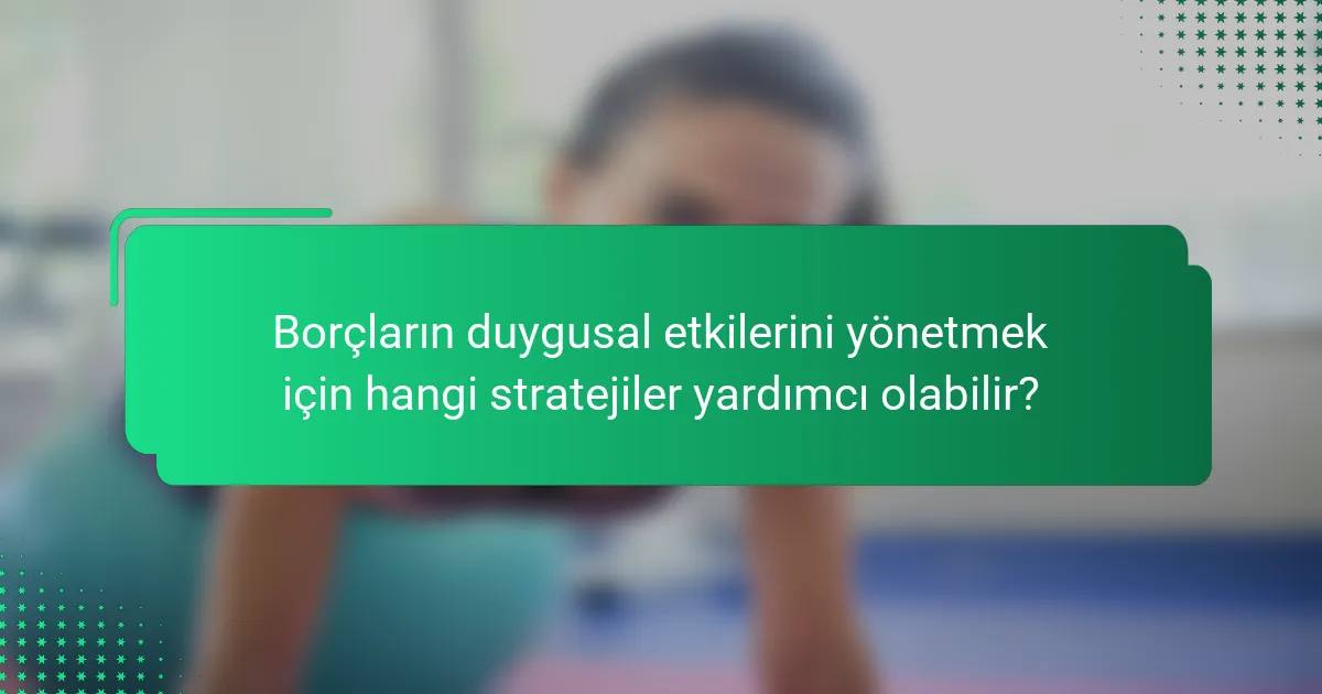 Borçların duygusal etkilerini yönetmek için hangi stratejiler yardımcı olabilir?