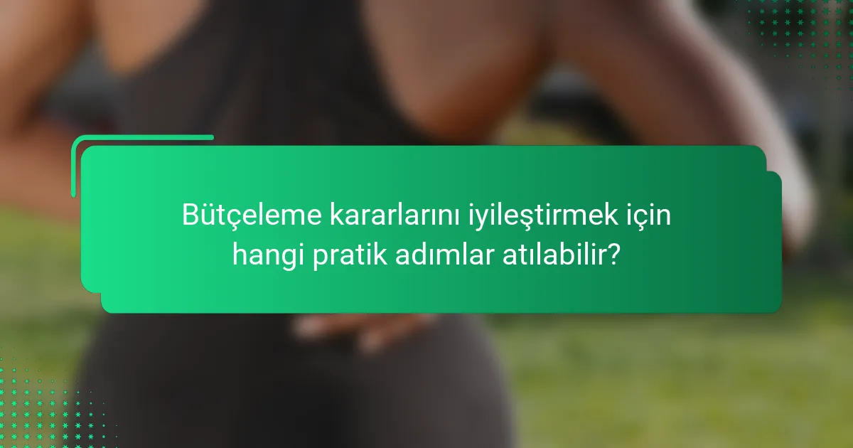 Bütçeleme kararlarını iyileştirmek için hangi pratik adımlar atılabilir?