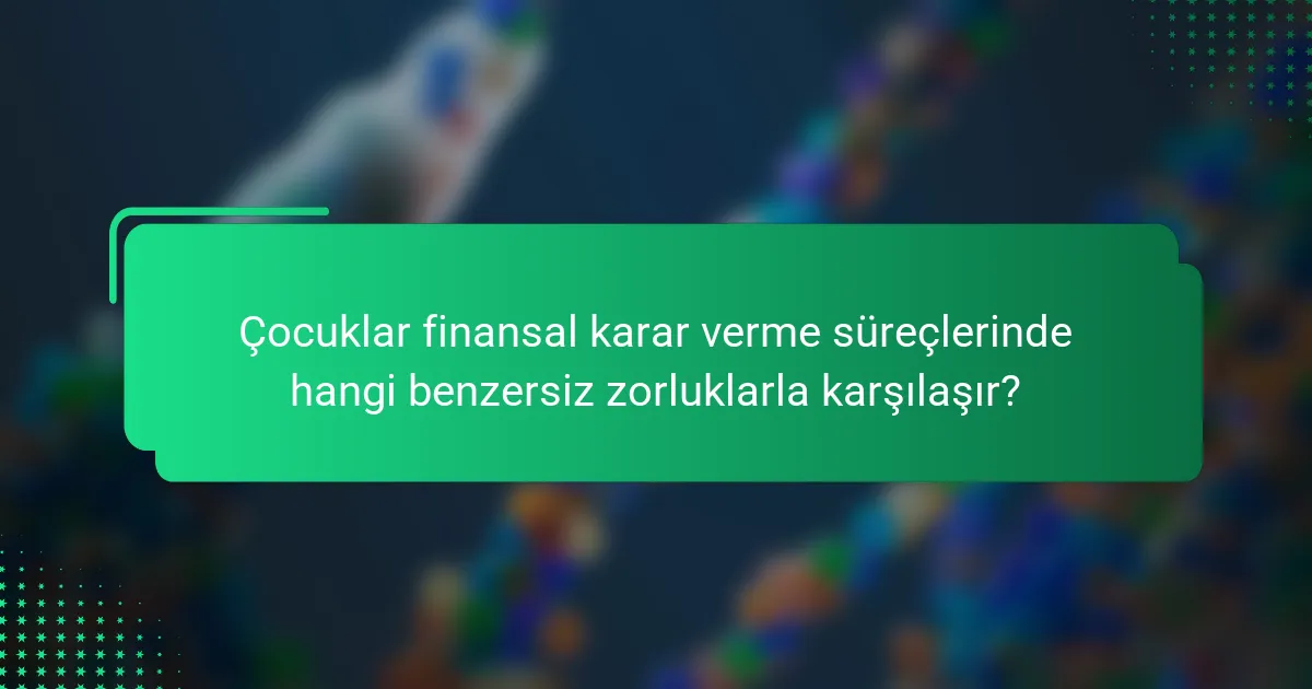 Çocuklar finansal karar verme süreçlerinde hangi benzersiz zorluklarla karşılaşır?