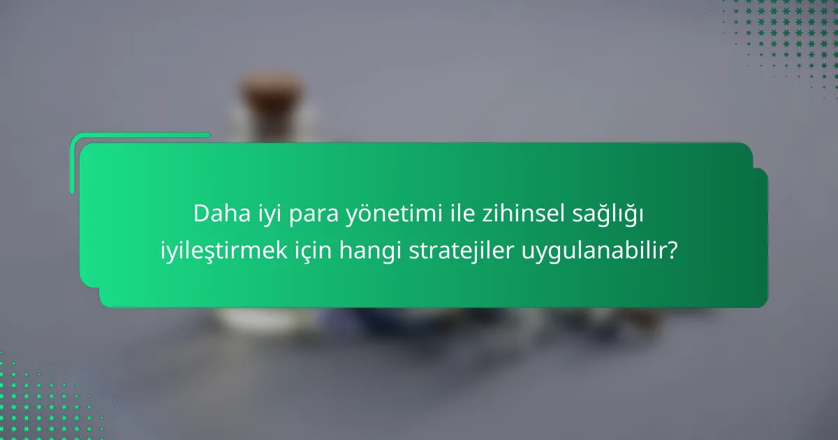 Daha iyi para yönetimi ile zihinsel sağlığı iyileştirmek için hangi stratejiler uygulanabilir?