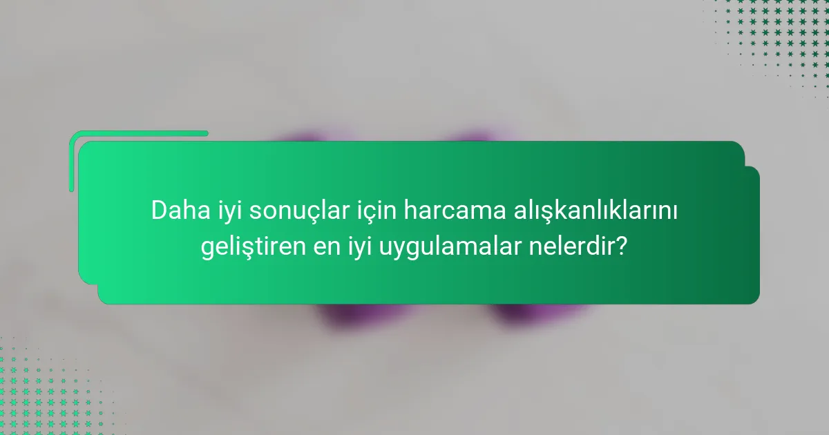 Daha iyi sonuçlar için harcama alışkanlıklarını geliştiren en iyi uygulamalar nelerdir?