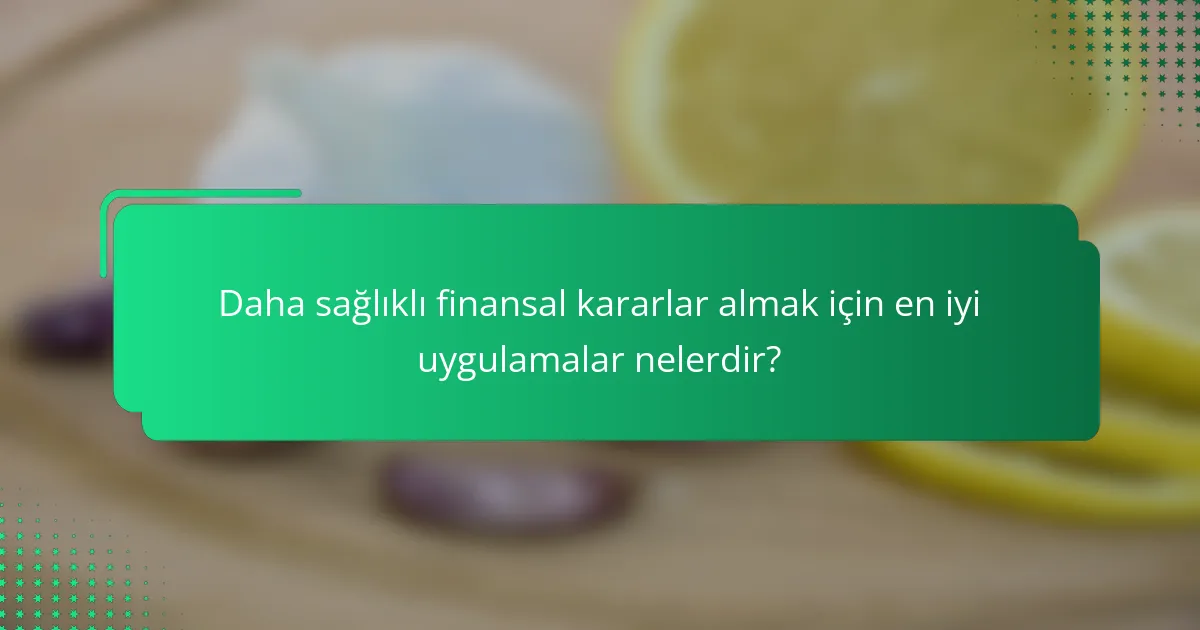 Daha sağlıklı finansal kararlar almak için en iyi uygulamalar nelerdir?