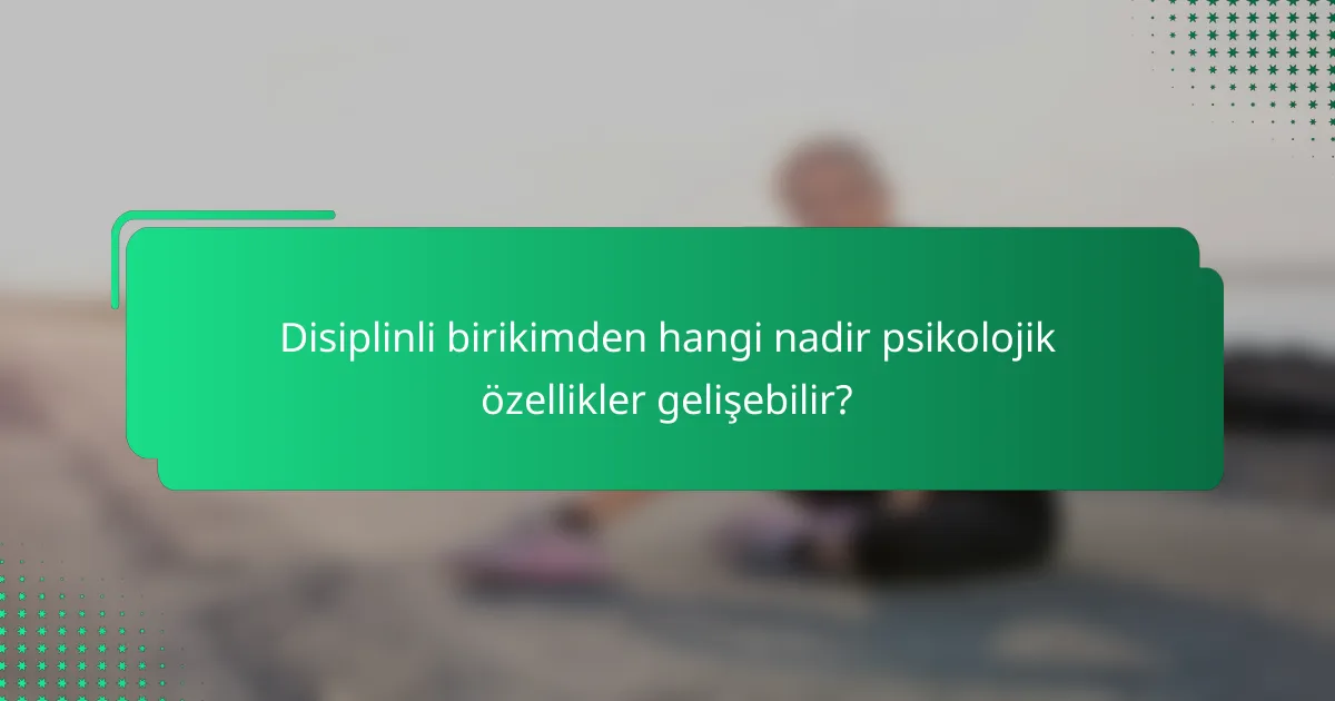 Disiplinli birikimden hangi nadir psikolojik özellikler gelişebilir?