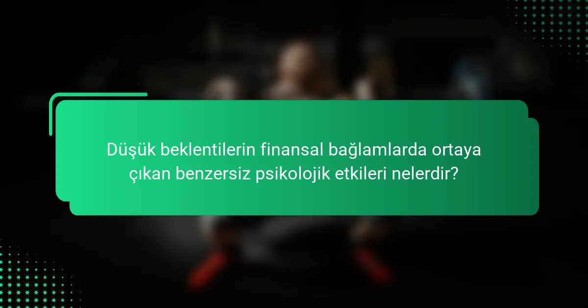 Düşük beklentilerin finansal bağlamlarda ortaya çıkan benzersiz psikolojik etkileri nelerdir?