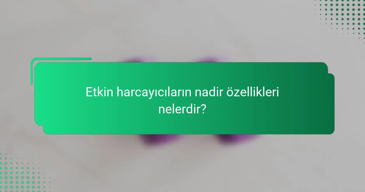 Etkin harcayıcıların nadir özellikleri nelerdir?
