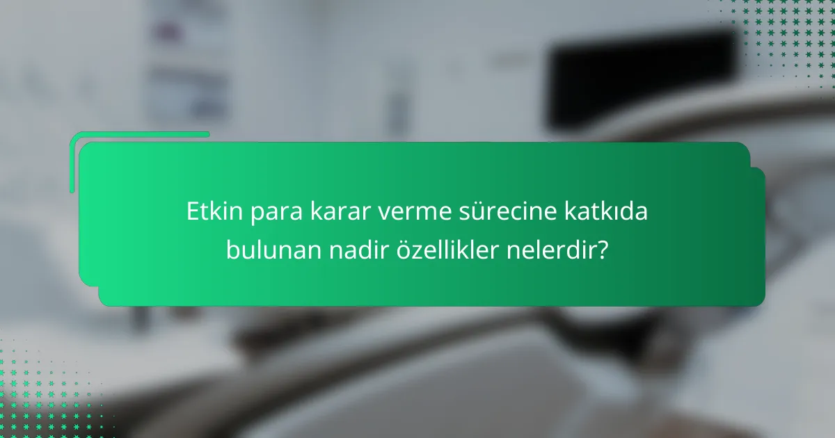 Etkin para karar verme sürecine katkıda bulunan nadir özellikler nelerdir?