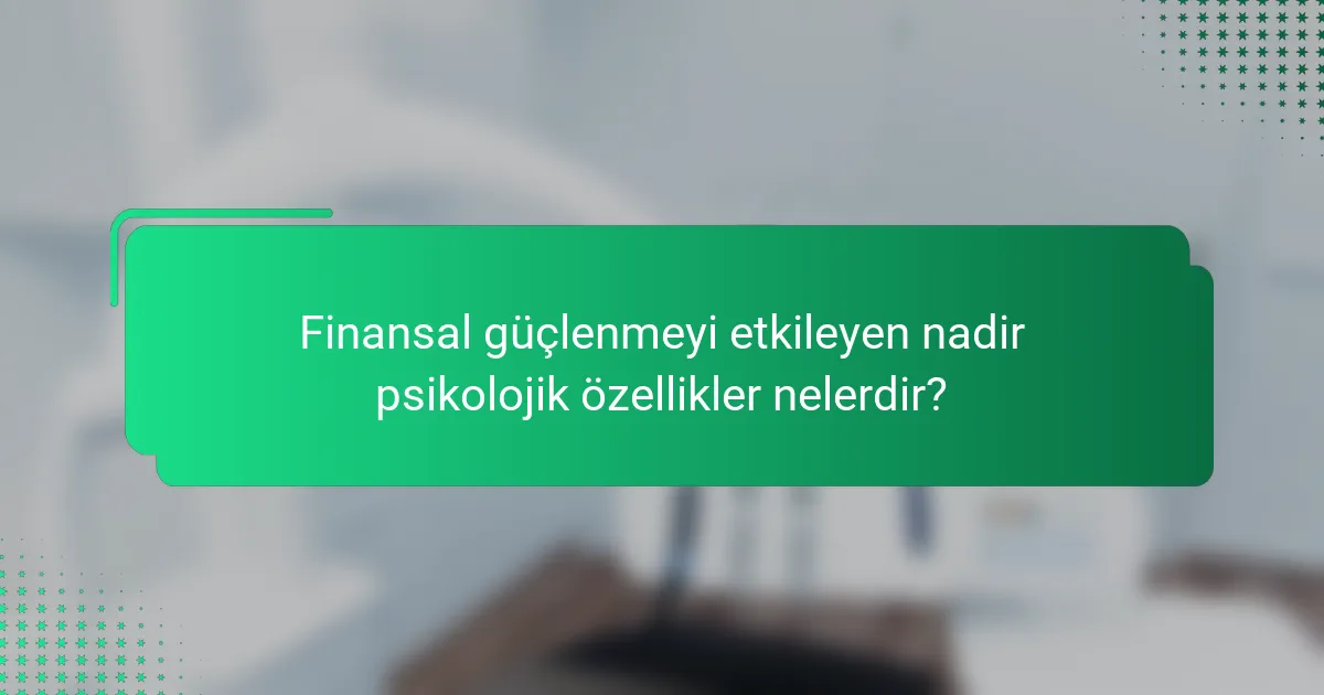 Finansal güçlenmeyi etkileyen nadir psikolojik özellikler nelerdir?