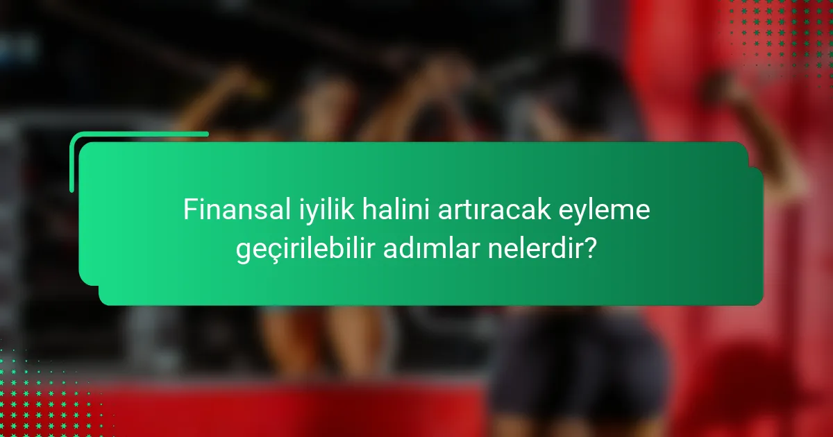 Finansal iyilik halini artıracak eyleme geçirilebilir adımlar nelerdir?