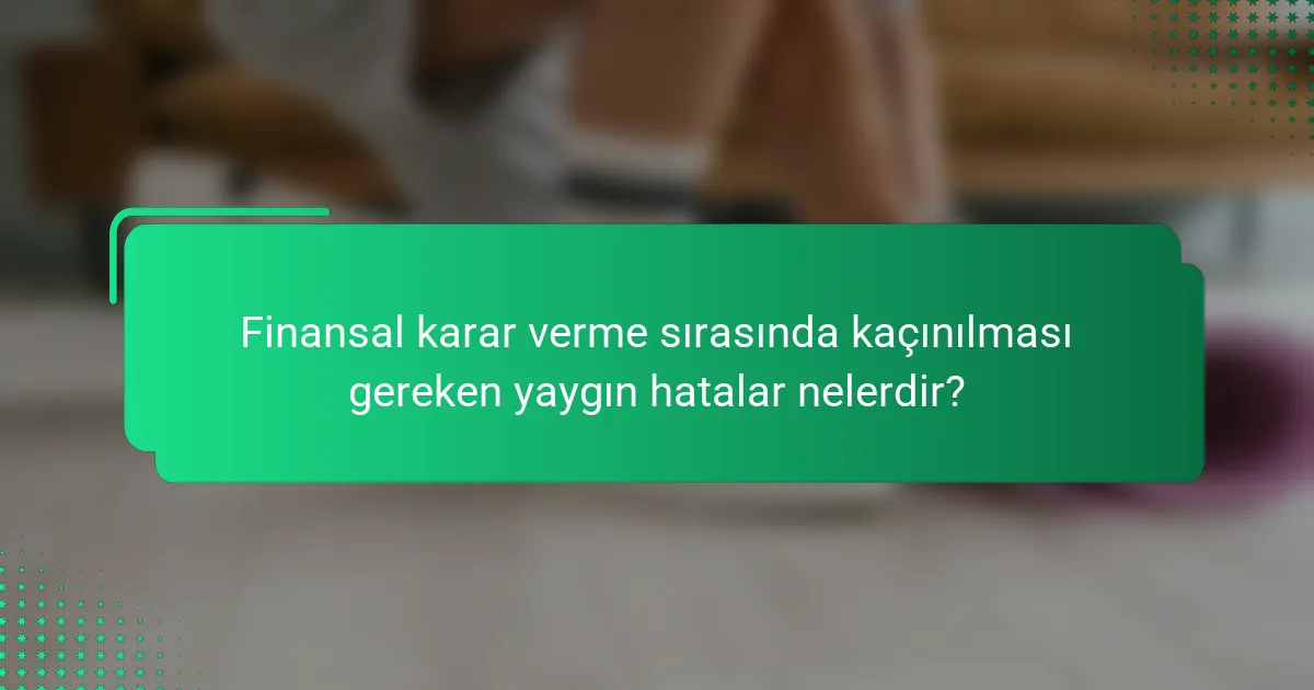 Finansal karar verme sırasında kaçınılması gereken yaygın hatalar nelerdir?