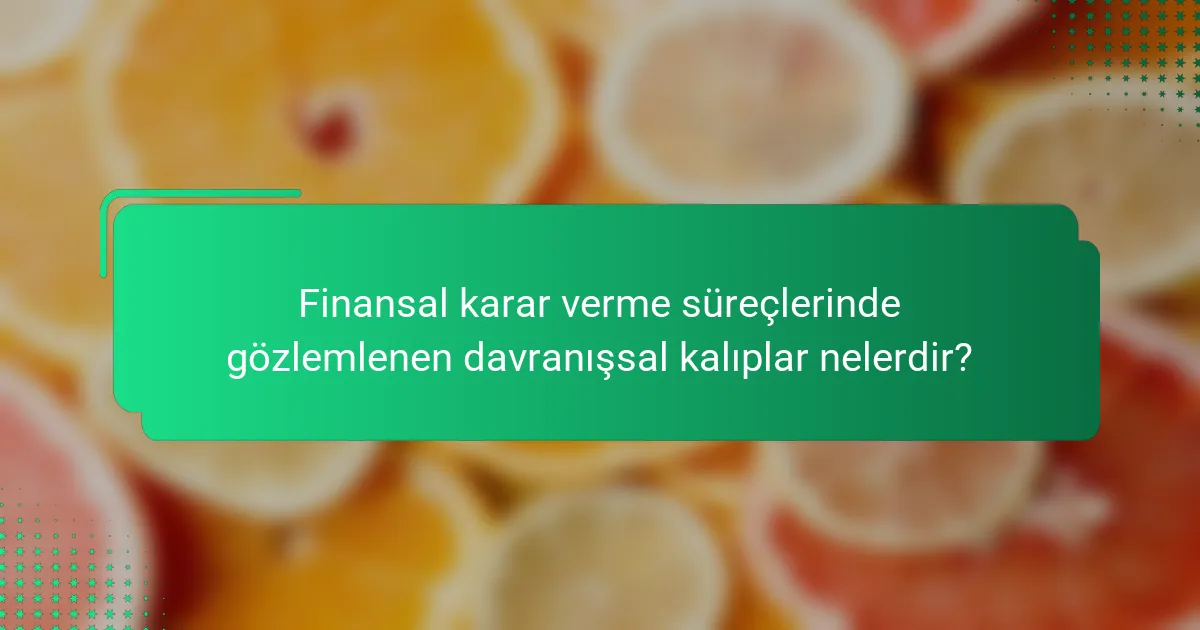 Finansal karar verme süreçlerinde gözlemlenen davranışsal kalıplar nelerdir?