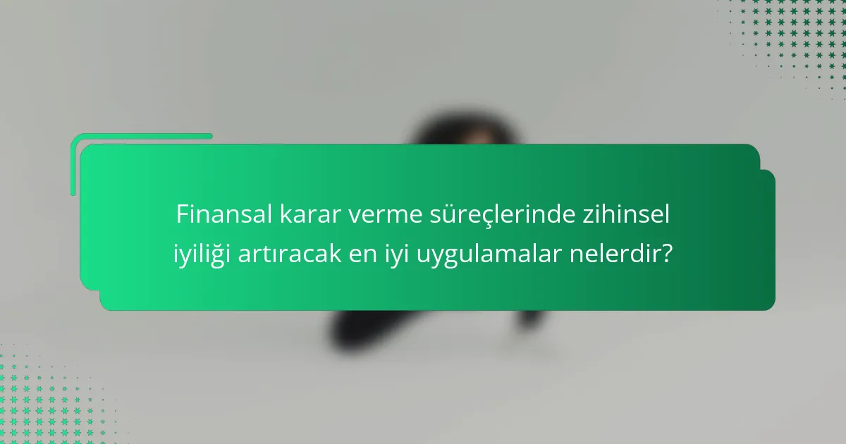 Finansal karar verme süreçlerinde zihinsel iyiliği artıracak en iyi uygulamalar nelerdir?
