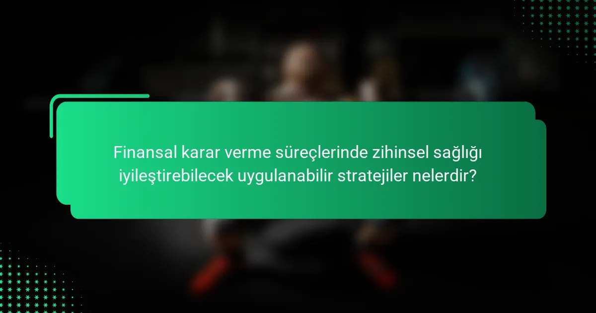 Finansal karar verme süreçlerinde zihinsel sağlığı iyileştirebilecek uygulanabilir stratejiler nelerdir?