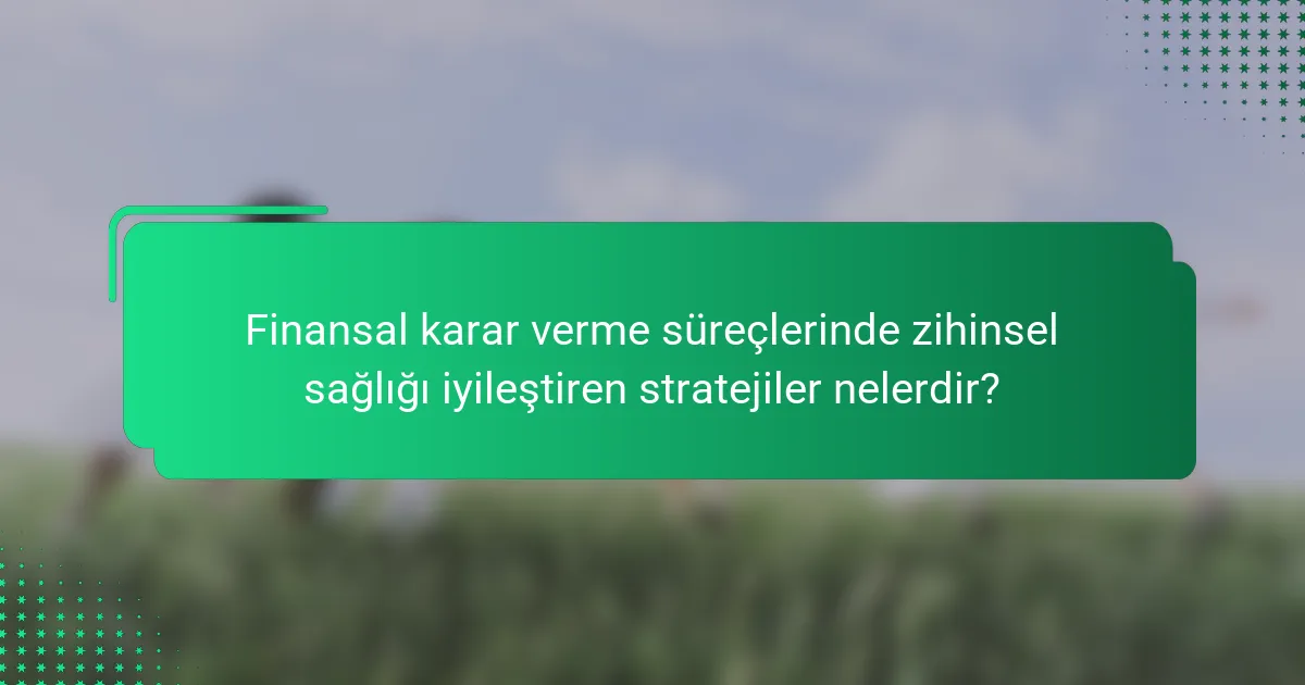 Finansal karar verme süreçlerinde zihinsel sağlığı iyileştiren stratejiler nelerdir?