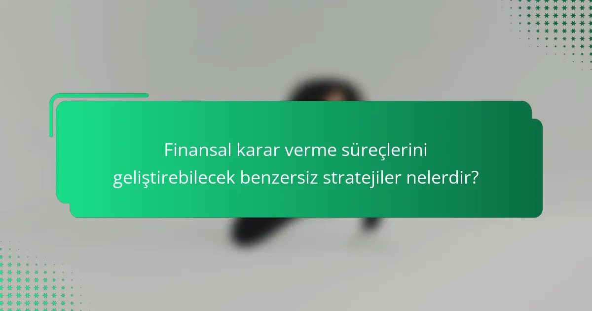 Finansal karar verme süreçlerini geliştirebilecek benzersiz stratejiler nelerdir?