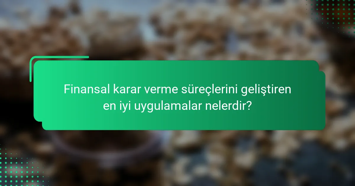 Finansal karar verme süreçlerini geliştiren en iyi uygulamalar nelerdir?