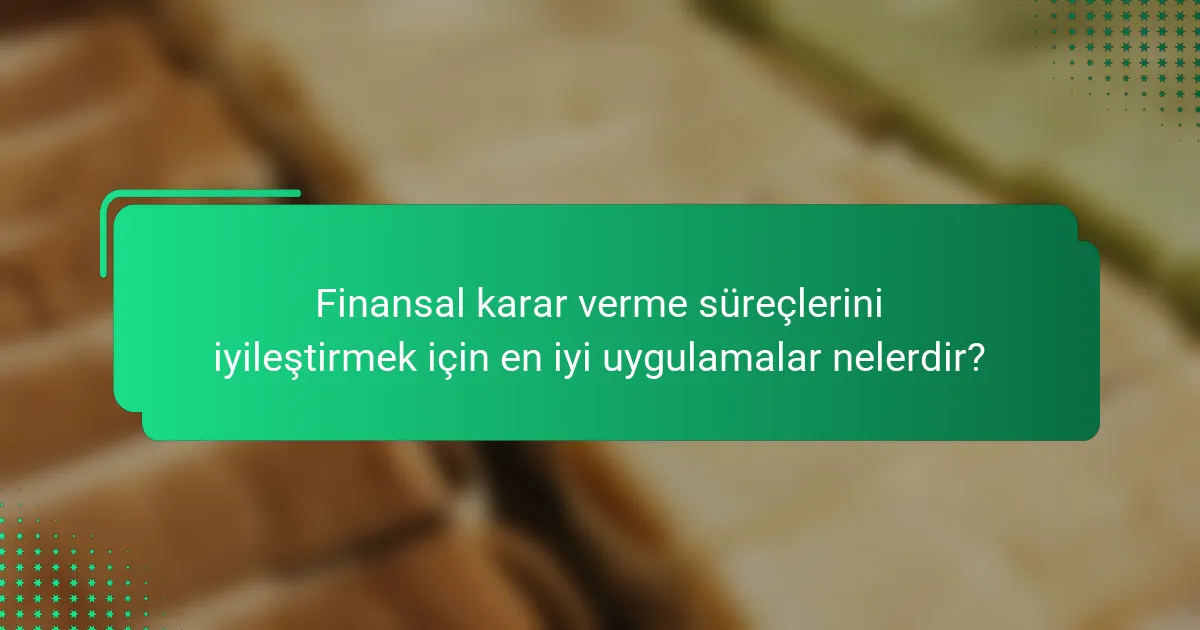 Finansal karar verme süreçlerini iyileştirmek için en iyi uygulamalar nelerdir?