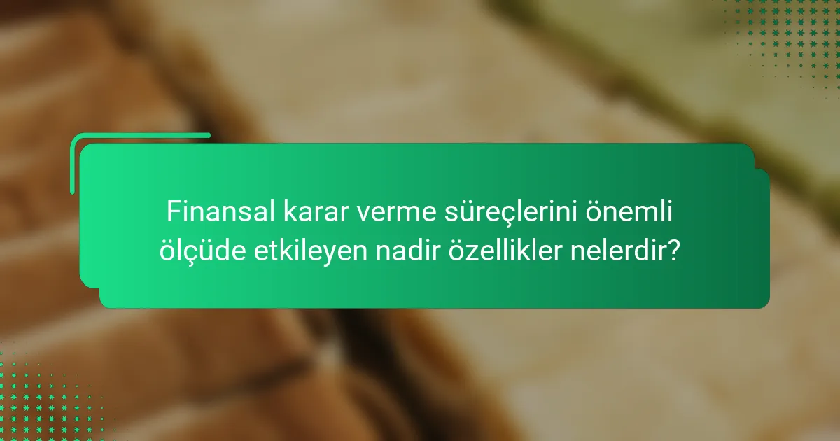 Finansal karar verme süreçlerini önemli ölçüde etkileyen nadir özellikler nelerdir?