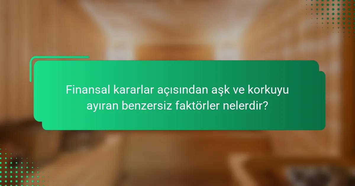 Finansal kararlar açısından aşk ve korkuyu ayıran benzersiz faktörler nelerdir?