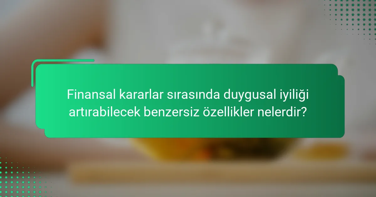 Finansal kararlar sırasında duygusal iyiliği artırabilecek benzersiz özellikler nelerdir?
