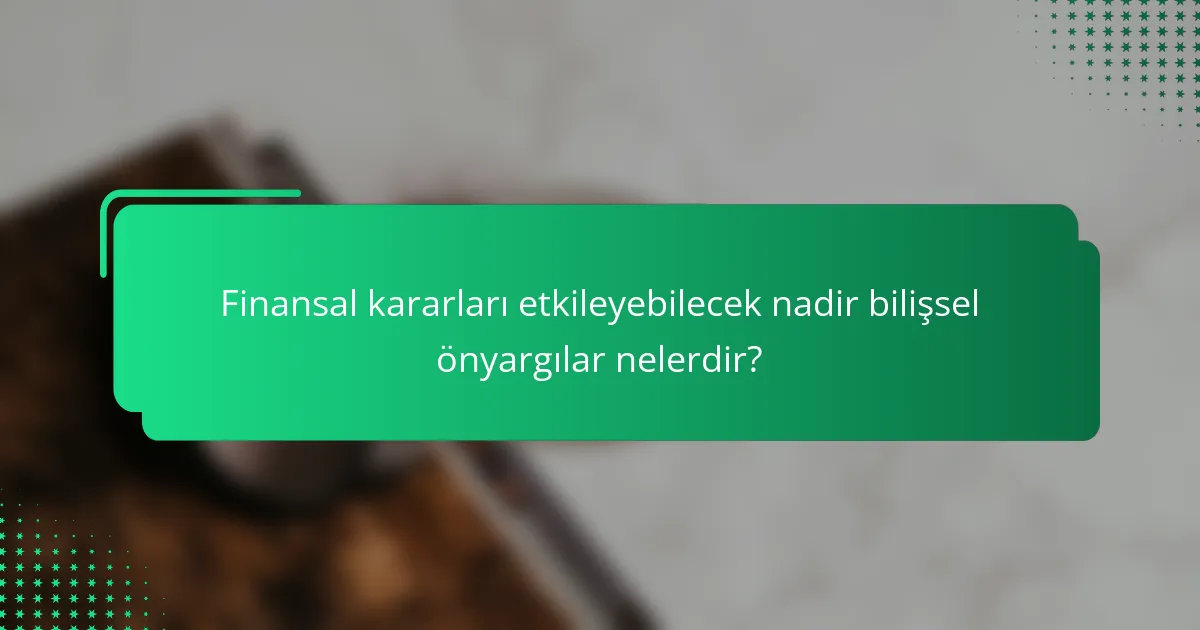 Finansal kararları etkileyebilecek nadir bilişsel önyargılar nelerdir?