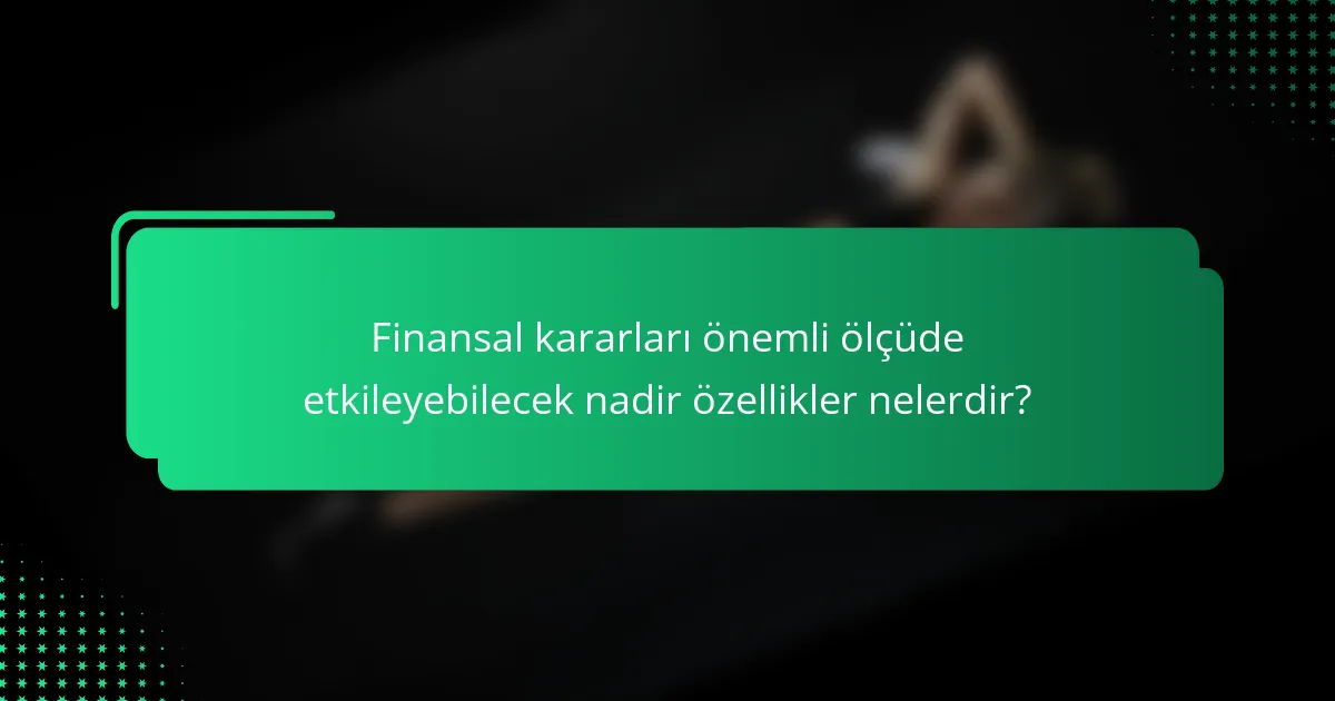 Finansal kararları önemli ölçüde etkileyebilecek nadir özellikler nelerdir?