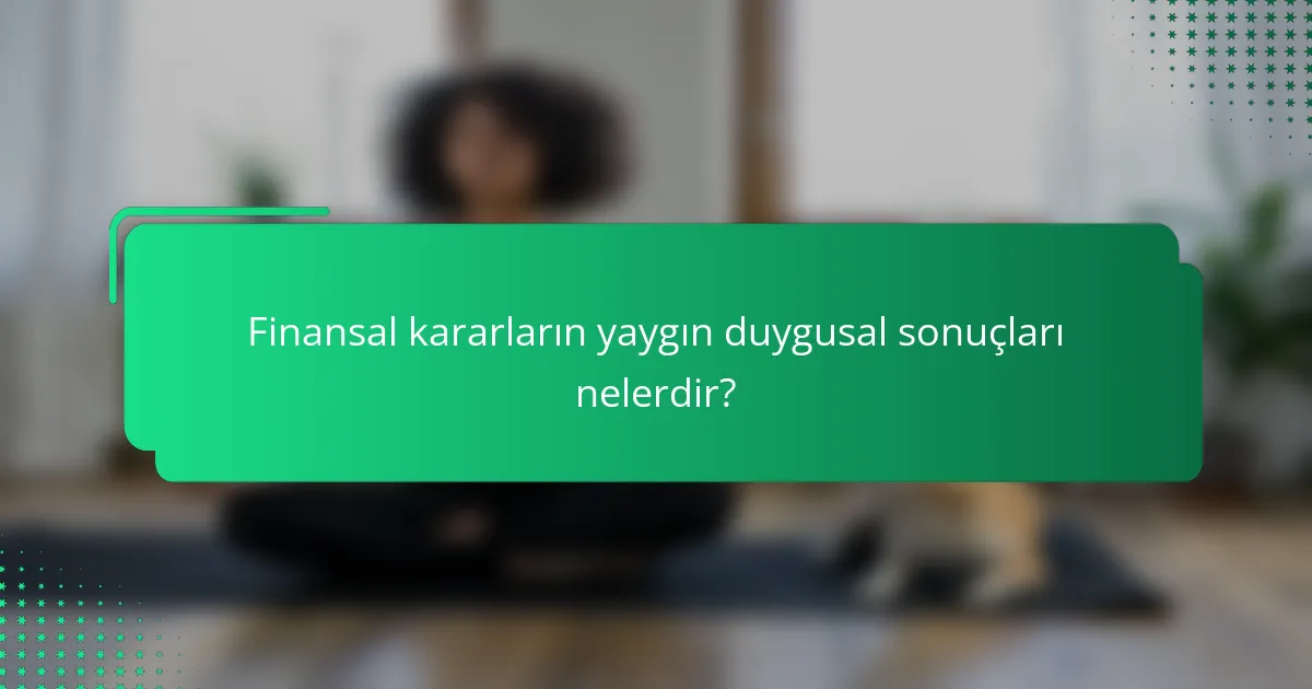 Finansal kararların yaygın duygusal sonuçları nelerdir?