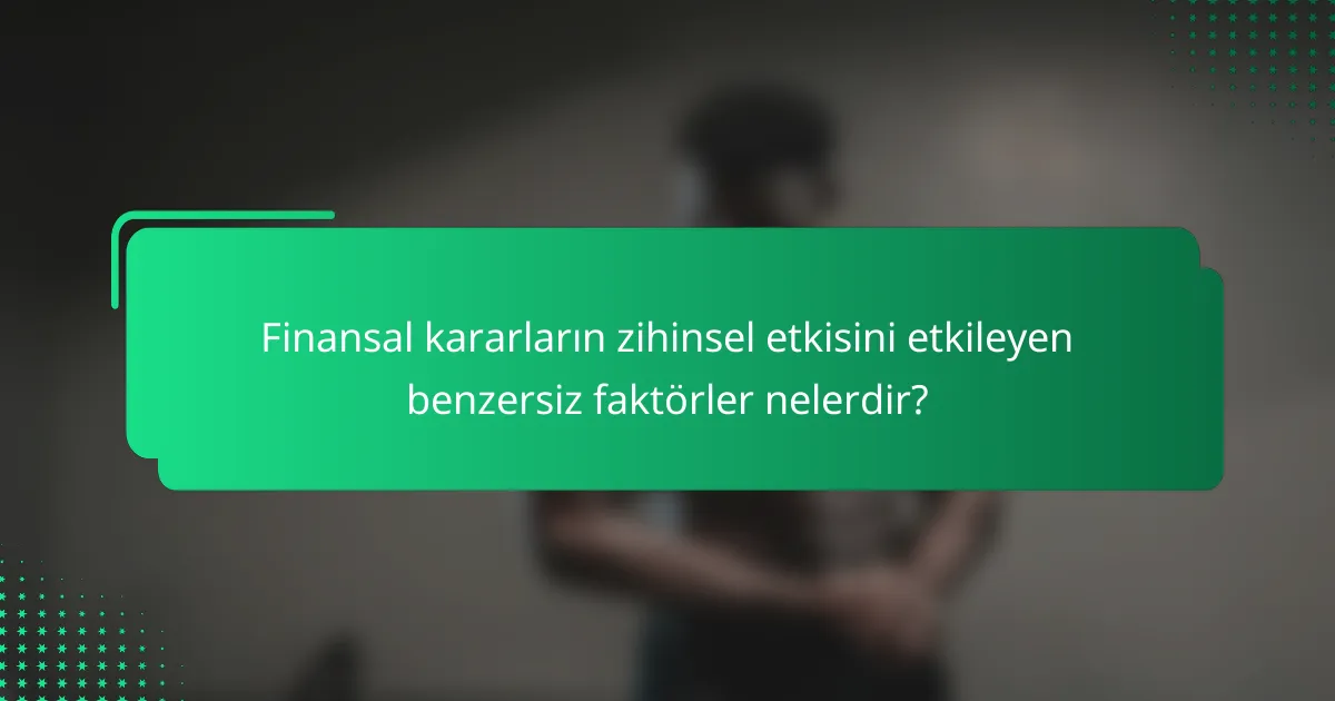 Finansal kararların zihinsel etkisini etkileyen benzersiz faktörler nelerdir?