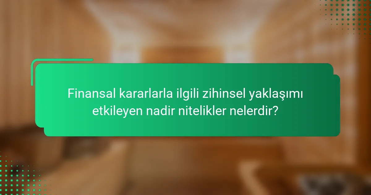 Finansal kararlarla ilgili zihinsel yaklaşımı etkileyen nadir nitelikler nelerdir?