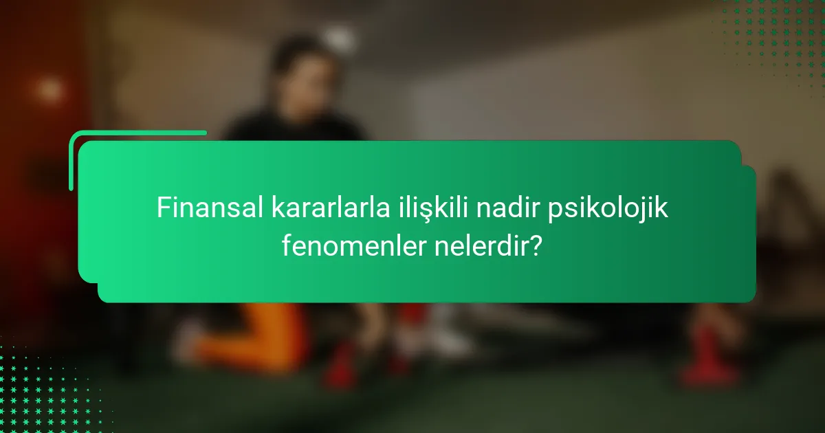Finansal kararlarla ilişkili nadir psikolojik fenomenler nelerdir?