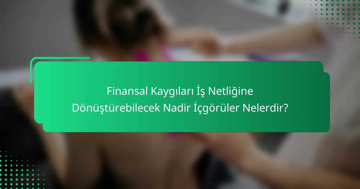 Finansal Kaygıları İş Netliğine Dönüştürebilecek Nadir İçgörüler Nelerdir?