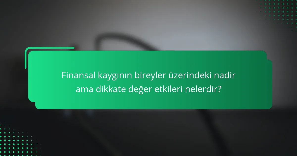 Finansal kaygının bireyler üzerindeki nadir ama dikkate değer etkileri nelerdir?