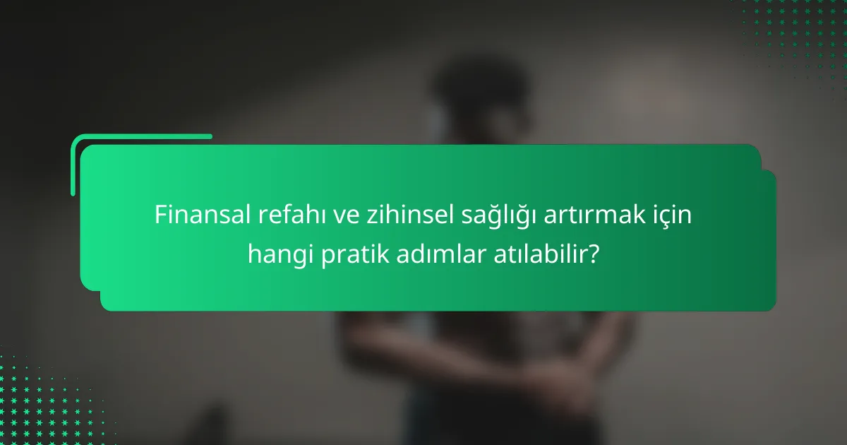 Finansal refahı ve zihinsel sağlığı artırmak için hangi pratik adımlar atılabilir?