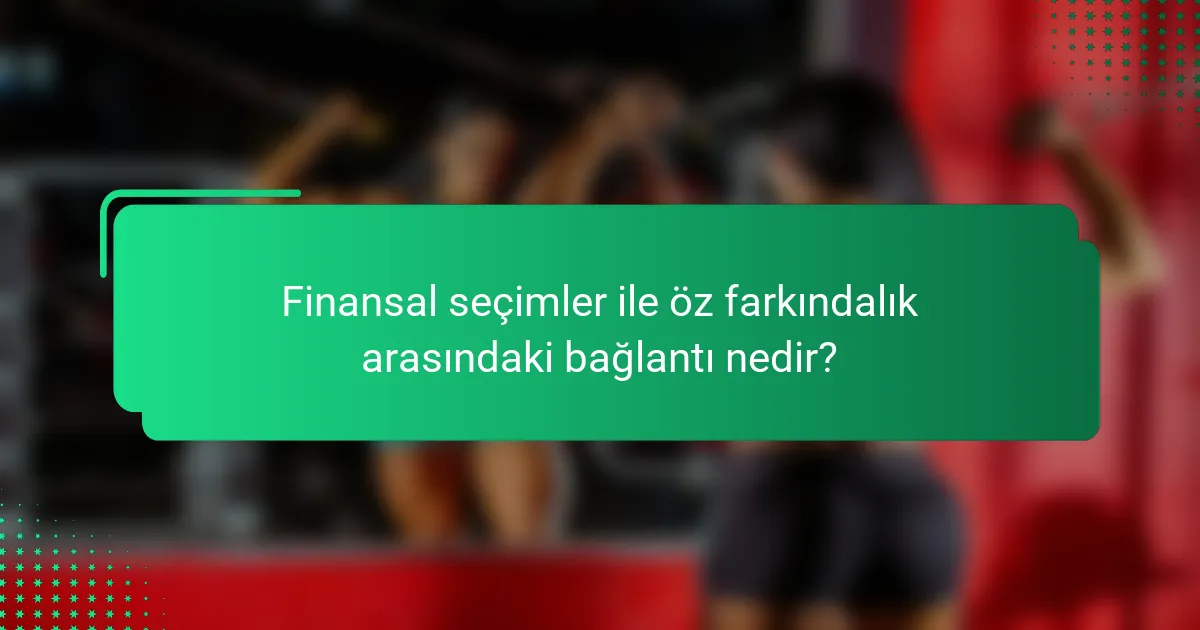 Finansal seçimler ile öz farkındalık arasındaki bağlantı nedir?