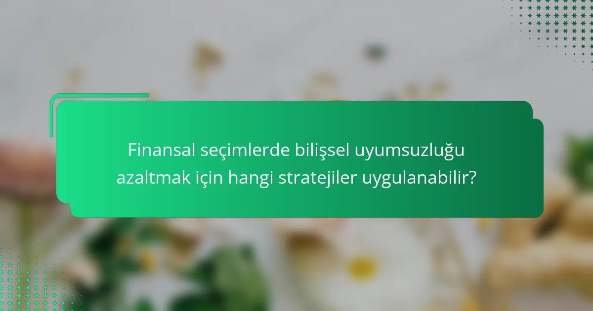 Finansal seçimlerde bilişsel uyumsuzluğu azaltmak için hangi stratejiler uygulanabilir?