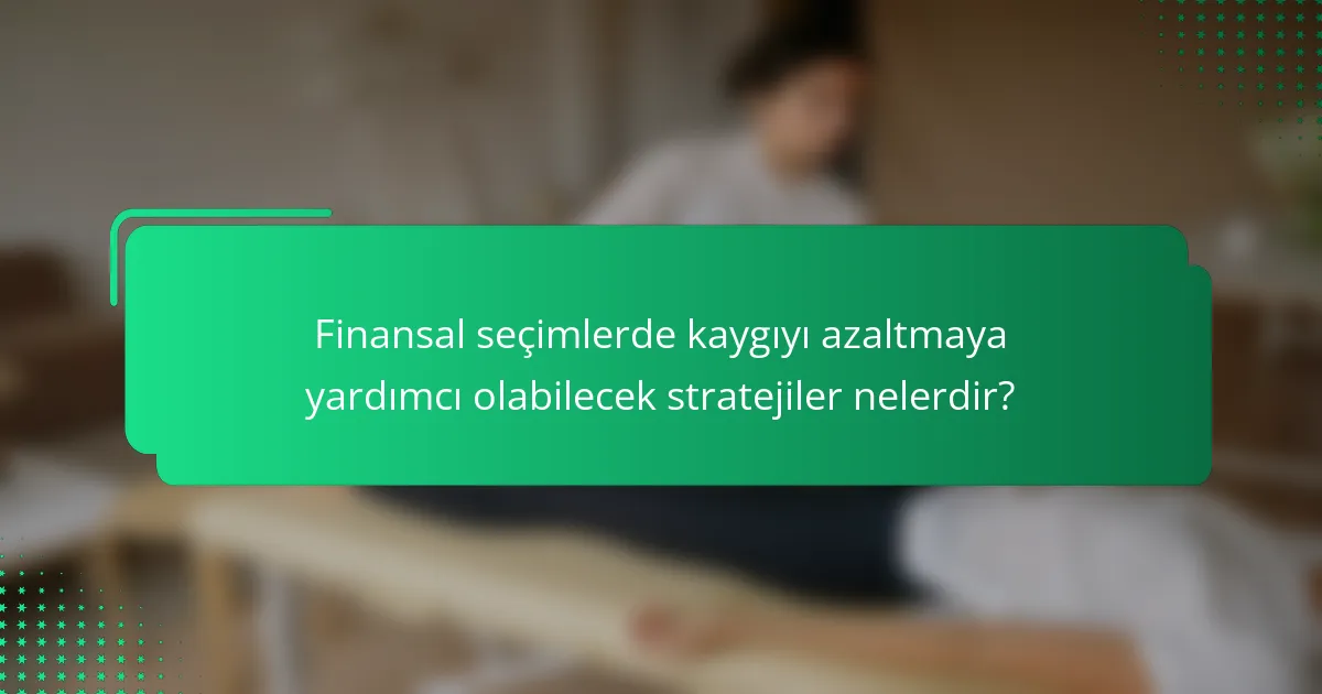Finansal seçimlerde kaygıyı azaltmaya yardımcı olabilecek stratejiler nelerdir?