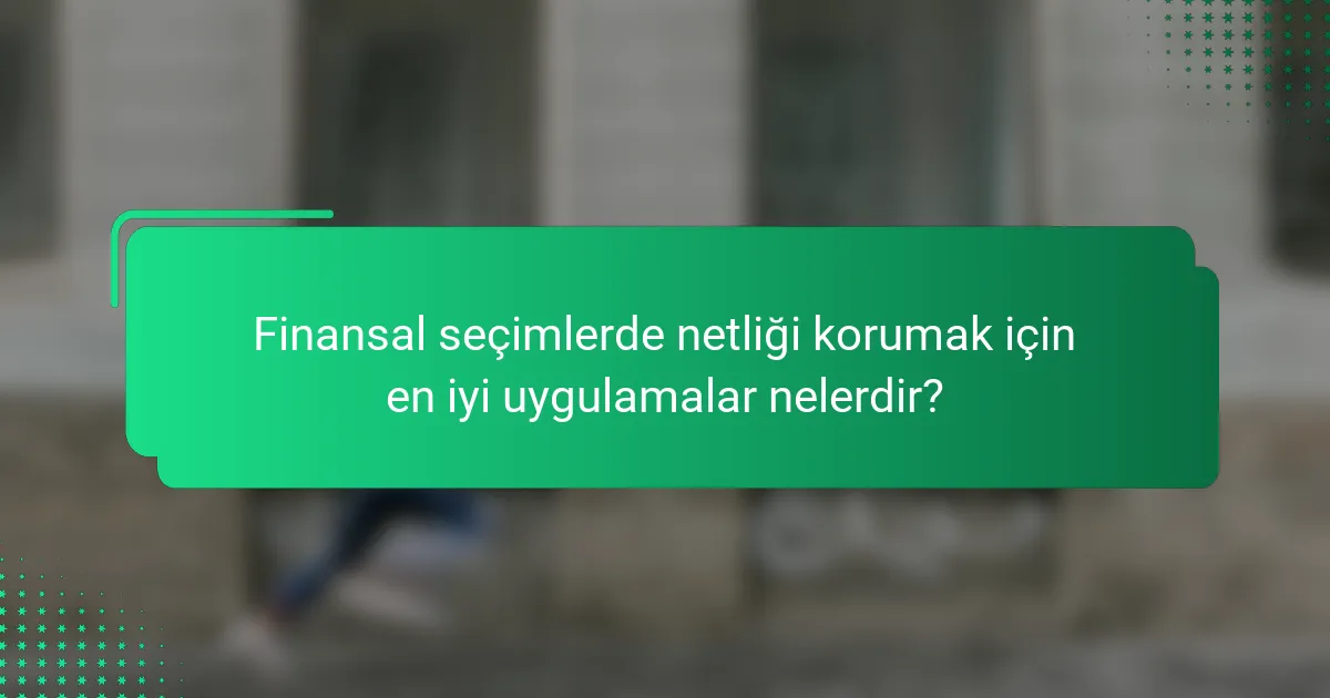 Finansal seçimlerde netliği korumak için en iyi uygulamalar nelerdir?