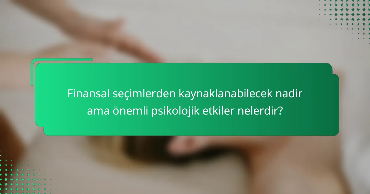 Finansal seçimlerden kaynaklanabilecek nadir ama önemli psikolojik etkiler nelerdir?