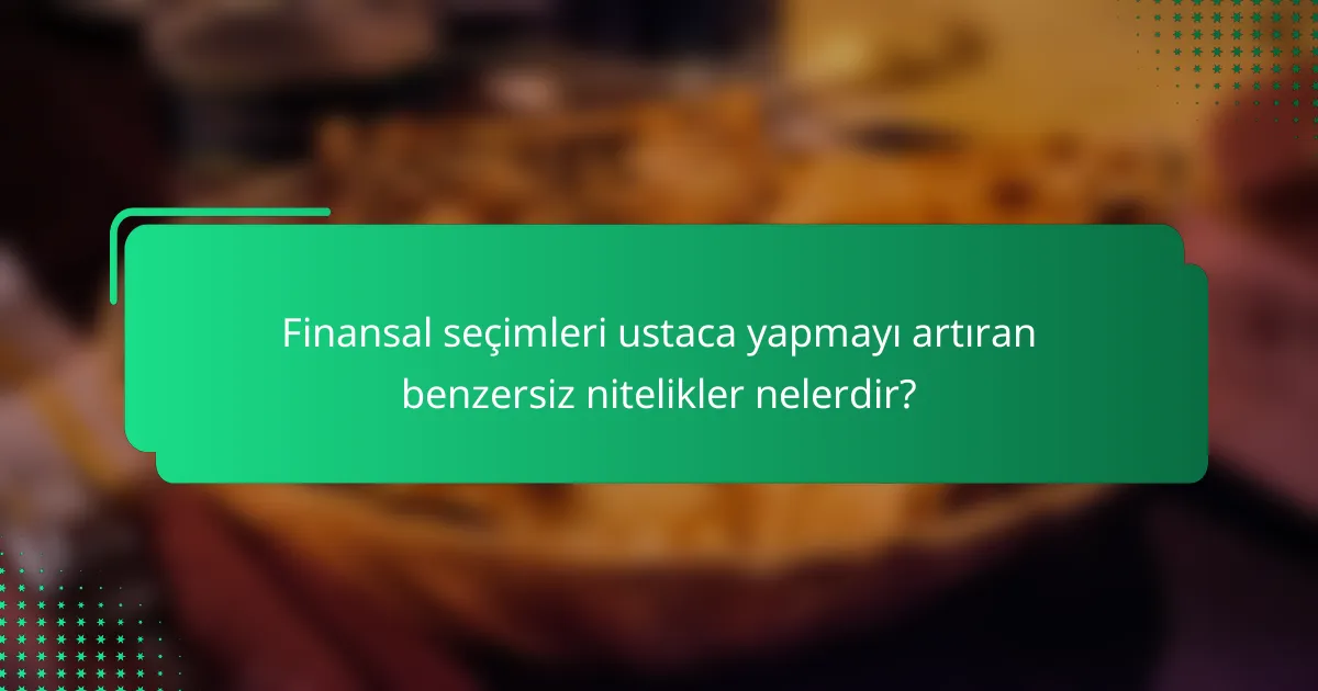 Finansal seçimleri ustaca yapmayı artıran benzersiz nitelikler nelerdir?