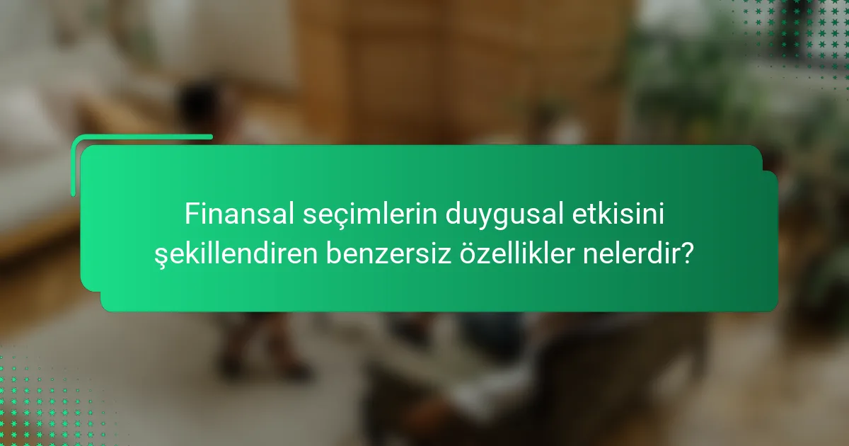 Finansal seçimlerin duygusal etkisini şekillendiren benzersiz özellikler nelerdir?