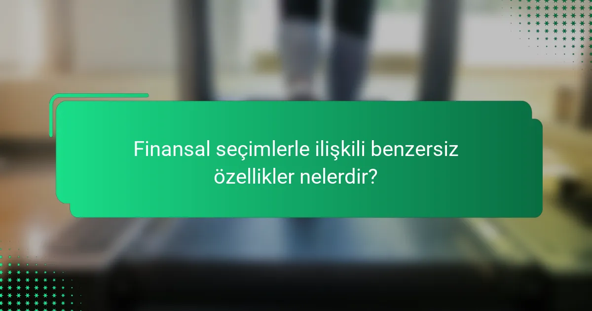 Finansal seçimlerle ilişkili benzersiz özellikler nelerdir?